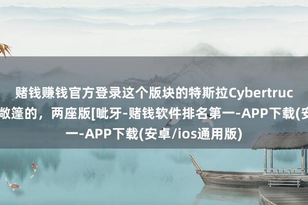 赌钱赚钱官方登录这个版块的特斯拉Cybertruck皮卡见过不？敞篷的，两座版[呲牙-赌钱软件排名第一-APP下载(安卓/ios通用版)