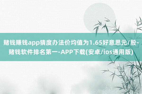 赌钱赚钱app猜度办法价均值为1.65好意思元/股-赌钱软件排名第一-APP下载(安卓/ios通用版)