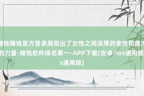 赌钱赚钱官方登录展现出了女性之间深厚的表情和庞大的力量-赌钱软件排名第一-APP下载(安卓/ios通用版)