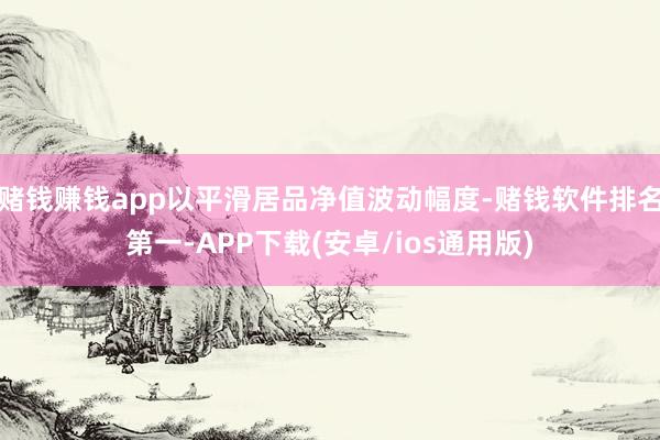 赌钱赚钱app以平滑居品净值波动幅度-赌钱软件排名第一-APP下载(安卓/ios通用版)