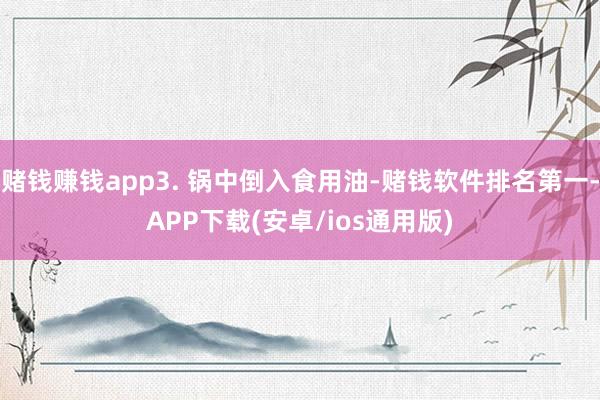 赌钱赚钱app3. 锅中倒入食用油-赌钱软件排名第一-APP下载(安卓/ios通用版)