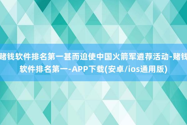 赌钱软件排名第一甚而迫使中国火箭军遴荐活动-赌钱软件排名第一-APP下载(安卓/ios通用版)