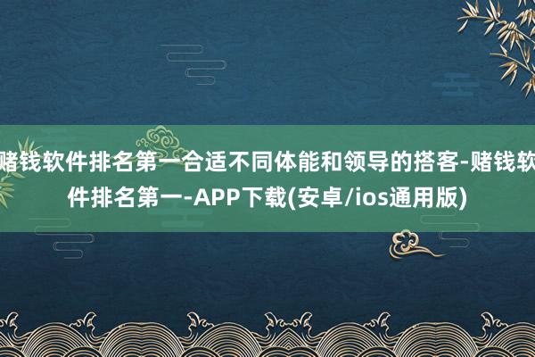 赌钱软件排名第一合适不同体能和领导的搭客-赌钱软件排名第一-APP下载(安卓/ios通用版)