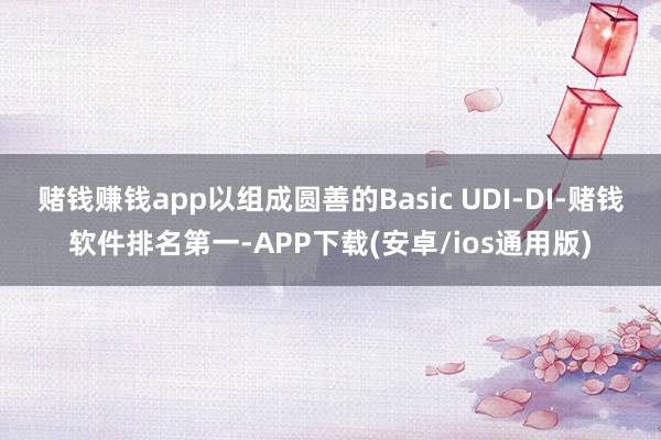 赌钱赚钱app以组成圆善的Basic UDI-DI-赌钱软件排名第一-APP下载(安卓/ios通用版)