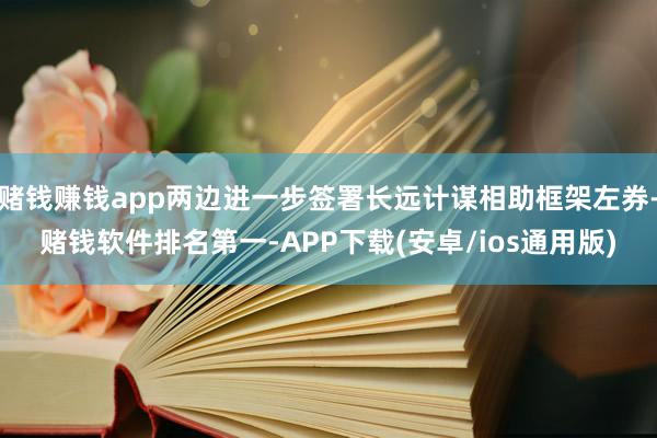 赌钱赚钱app两边进一步签署长远计谋相助框架左券-赌钱软件排名第一-APP下载(安卓/ios通用版)