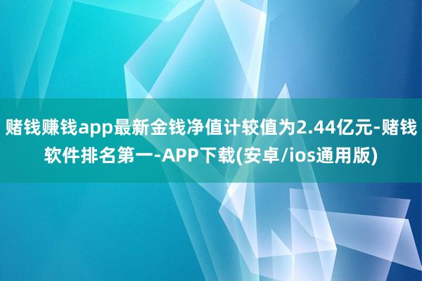 赌钱赚钱app最新金钱净值计较值为2.44亿元-赌钱软件排名第一-APP下载(安卓/ios通用版)