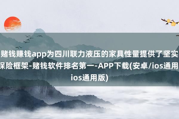 赌钱赚钱app为四川联力液压的家具性量提供了坚实的保险框架-赌钱软件排名第一-APP下载(安卓/ios通用版)