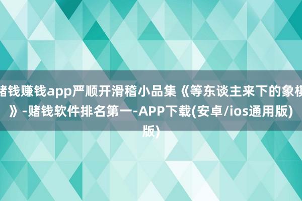 赌钱赚钱app严顺开滑稽小品集《等东谈主来下的象棋》-赌钱软件排名第一-APP下载(安卓/ios通用版)