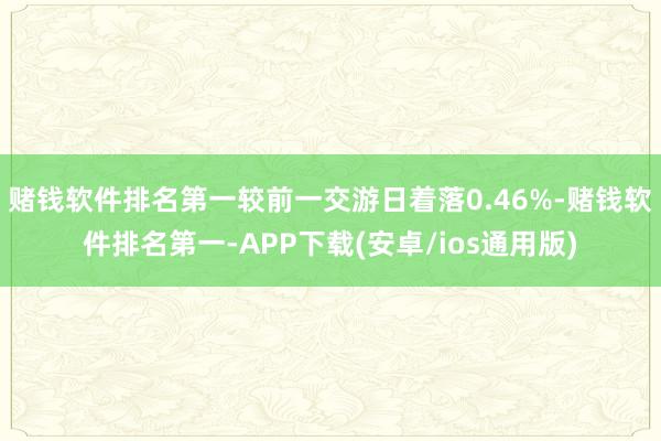 赌钱软件排名第一较前一交游日着落0.46%-赌钱软件排名第一-APP下载(安卓/ios通用版)