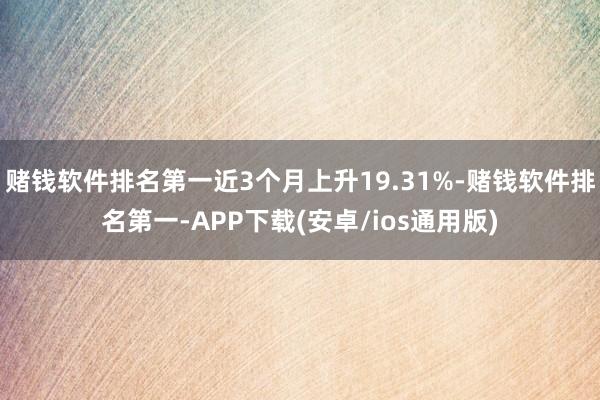 赌钱软件排名第一近3个月上升19.31%-赌钱软件排名第一-APP下载(安卓/ios通用版)