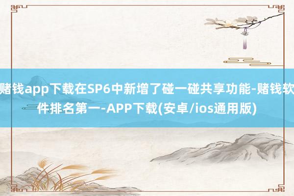 赌钱app下载在SP6中新增了碰一碰共享功能-赌钱软件排名第一-APP下载(安卓/ios通用版)