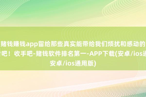 赌钱赚钱app留给那些真实能带给我们烦扰和感动的扮演者吧！收手吧-赌钱软件排名第一-APP下载(安卓/ios通用版)