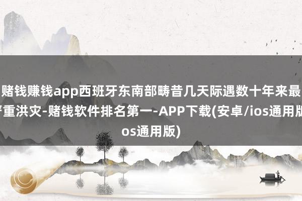 赌钱赚钱app西班牙东南部畴昔几天际遇数十年来最严重洪灾-赌钱软件排名第一-APP下载(安卓/ios通用版)