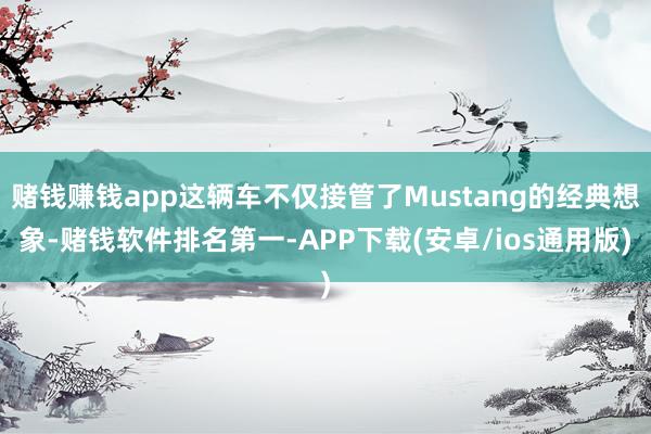 赌钱赚钱app这辆车不仅接管了Mustang的经典想象-赌钱软件排名第一-APP下载(安卓/ios通用版)