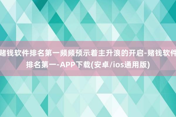 赌钱软件排名第一频频预示着主升浪的开启-赌钱软件排名第一-APP下载(安卓/ios通用版)