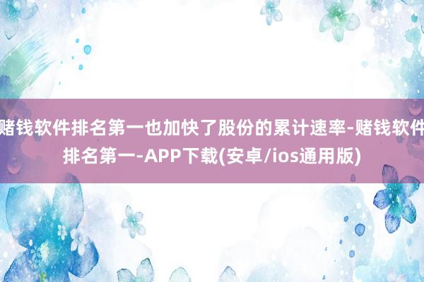 赌钱软件排名第一也加快了股份的累计速率-赌钱软件排名第一-APP下载(安卓/ios通用版)