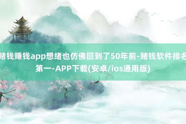 赌钱赚钱app想绪也仿佛回到了50年前-赌钱软件排名第一-APP下载(安卓/ios通用版)