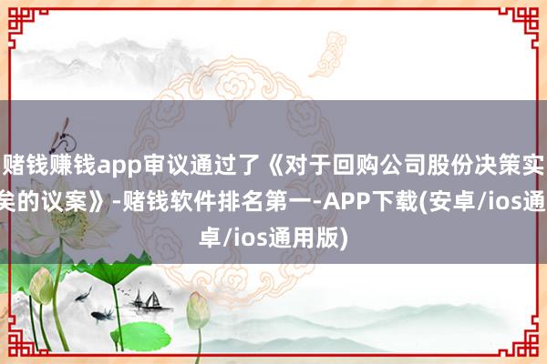 赌钱赚钱app审议通过了《对于回购公司股份决策实施已矣的议案》-赌钱软件排名第一-APP下载(安卓/ios通用版)