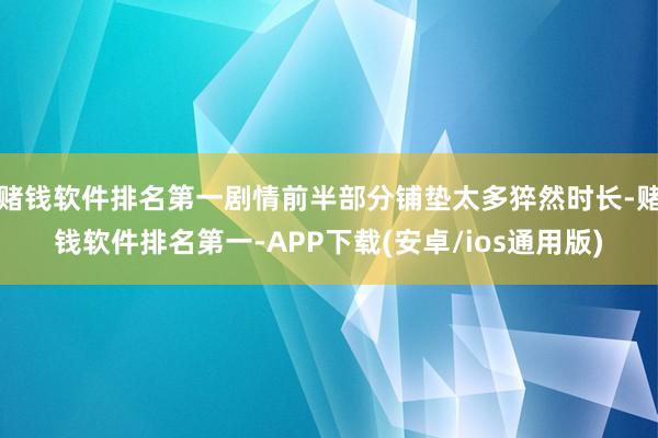 赌钱软件排名第一剧情前半部分铺垫太多猝然时长-赌钱软件排名第一-APP下载(安卓/ios通用版)