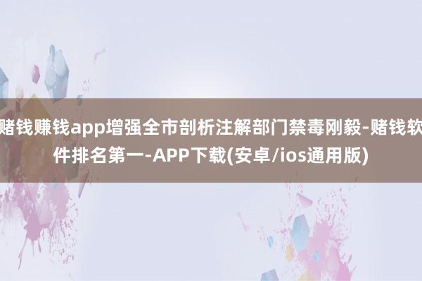 赌钱赚钱app增强全市剖析注解部门禁毒刚毅-赌钱软件排名第一-APP下载(安卓/ios通用版)