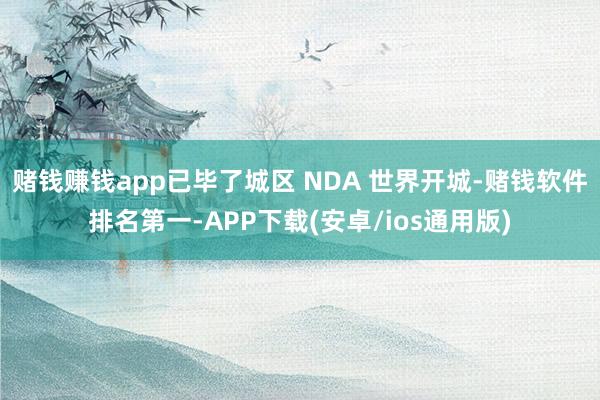 赌钱赚钱app已毕了城区 NDA 世界开城-赌钱软件排名第一-APP下载(安卓/ios通用版)