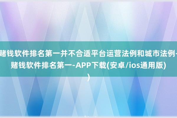 赌钱软件排名第一并不合适平台运营法例和城市法例-赌钱软件排名第一-APP下载(安卓/ios通用版)