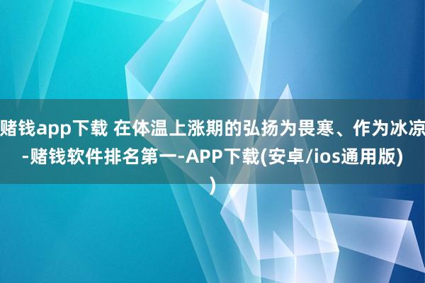 赌钱app下载 在体温上涨期的弘扬为畏寒、作为冰凉-赌钱软件排名第一-APP下载(安卓/ios通用版)