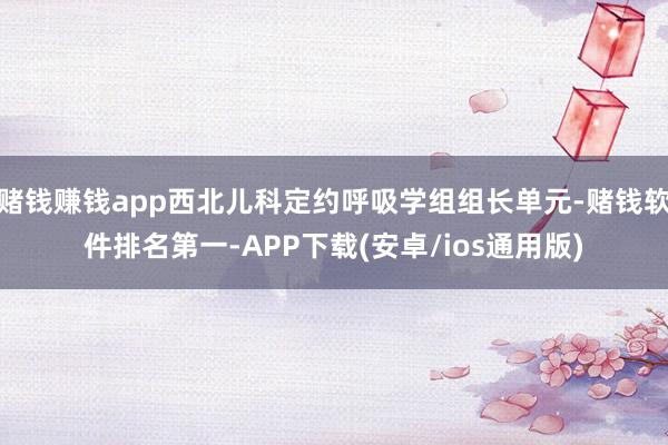 赌钱赚钱app西北儿科定约呼吸学组组长单元-赌钱软件排名第一-APP下载(安卓/ios通用版)