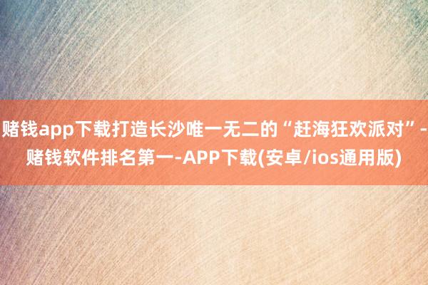 赌钱app下载打造长沙唯一无二的“赶海狂欢派对”-赌钱软件排名第一-APP下载(安卓/ios通用版)