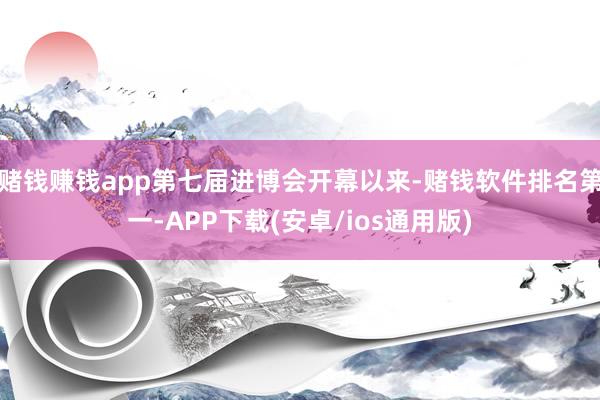 赌钱赚钱app第七届进博会开幕以来-赌钱软件排名第一-APP下载(安卓/ios通用版)