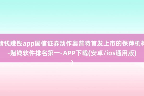 赌钱赚钱app国信证券动作奥普特首发上市的保荐机构-赌钱软件排名第一-APP下载(安卓/ios通用版)