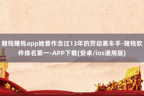 赌钱赚钱app她曾作念过13年的劳动赛车手-赌钱软件排名第一-APP下载(安卓/ios通用版)