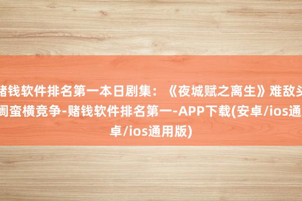 赌钱软件排名第一本日剧集：《夜城赋之离生》难敌头部阛阓蛮横竞争-赌钱软件排名第一-APP下载(安卓/ios通用版)