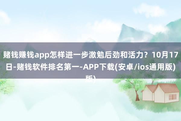 赌钱赚钱app怎样进一步激勉后劲和活力？10月17日-赌钱软件排名第一-APP下载(安卓/ios通用版)