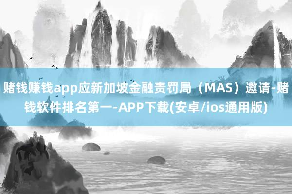 赌钱赚钱app应新加坡金融责罚局（MAS）邀请-赌钱软件排名第一-APP下载(安卓/ios通用版)