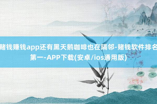 赌钱赚钱app还有黑天鹅咖啡也在隔邻-赌钱软件排名第一-APP下载(安卓/ios通用版)