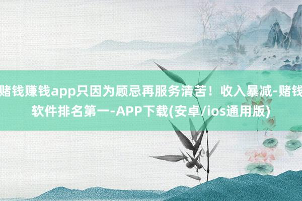 赌钱赚钱app只因为顾忌再服务清苦！收入暴减-赌钱软件排名第一-APP下载(安卓/ios通用版)