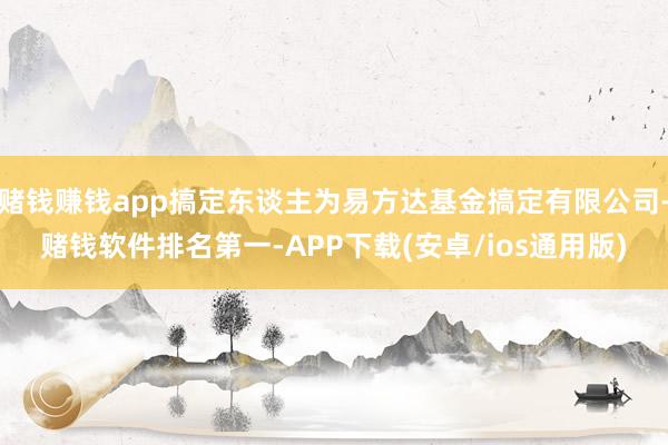 赌钱赚钱app搞定东谈主为易方达基金搞定有限公司-赌钱软件排名第一-APP下载(安卓/ios通用版)