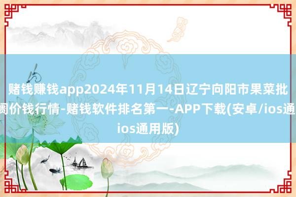 赌钱赚钱app2024年11月14日辽宁向阳市果菜批发阛阓价钱行情-赌钱软件排名第一-APP下载(安卓/ios通用版)