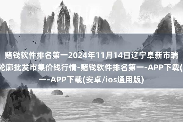 赌钱软件排名第一2024年11月14日辽宁阜新市瑞轩蔬菜农副居品轮廓批发市集价钱行情-赌钱软件排名第一-APP下载(安卓/ios通用版)