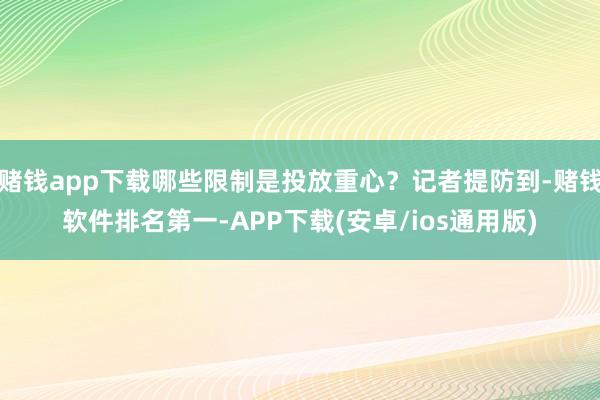 赌钱app下载哪些限制是投放重心？记者提防到-赌钱软件排名第一-APP下载(安卓/ios通用版)