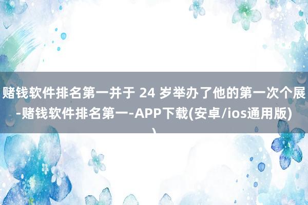 赌钱软件排名第一并于 24 岁举办了他的第一次个展-赌钱软件排名第一-APP下载(安卓/ios通用版)