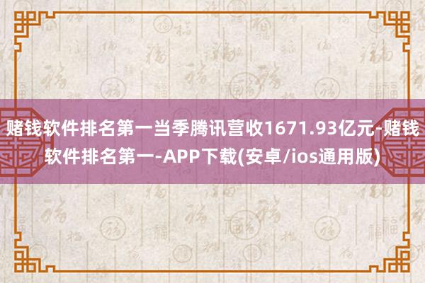 赌钱软件排名第一当季腾讯营收1671.93亿元-赌钱软件排名第一-APP下载(安卓/ios通用版)