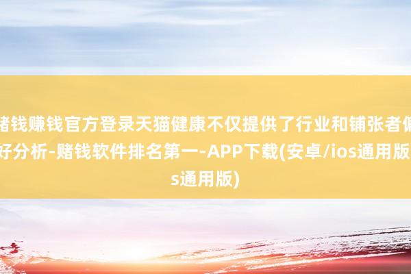 赌钱赚钱官方登录天猫健康不仅提供了行业和铺张者偏好分析-赌钱软件排名第一-APP下载(安卓/ios通用版)