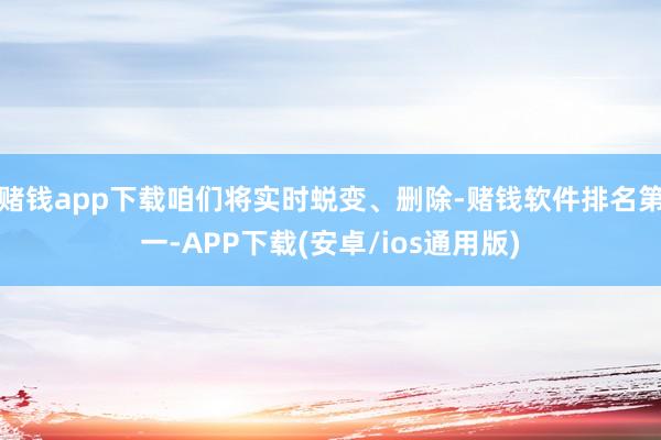 赌钱app下载咱们将实时蜕变、删除-赌钱软件排名第一-APP下载(安卓/ios通用版)