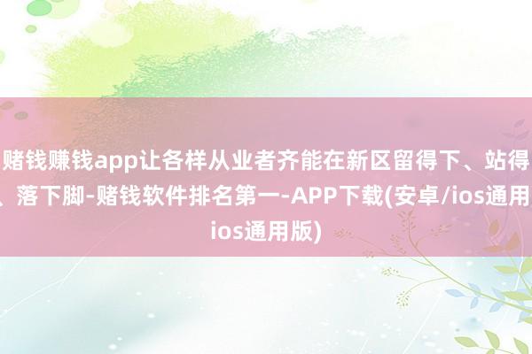 赌钱赚钱app让各样从业者齐能在新区留得下、站得住、落下脚-赌钱软件排名第一-APP下载(安卓/ios通用版)