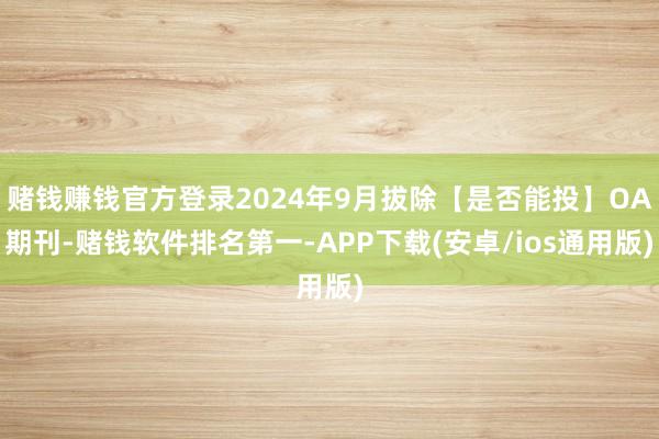 赌钱赚钱官方登录2024年9月拔除【是否能投】OA期刊-赌钱软件排名第一-APP下载(安卓/ios通用版)