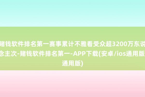 赌钱软件排名第一赛事累计不雅看受众超3200万东说念主次-赌钱软件排名第一-APP下载(安卓/ios通用版)