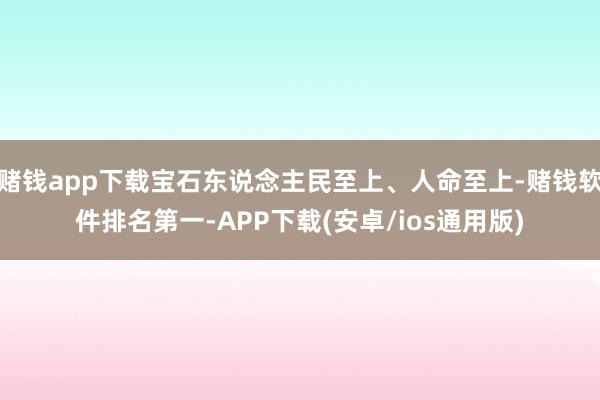 赌钱app下载宝石东说念主民至上、人命至上-赌钱软件排名第一-APP下载(安卓/ios通用版)