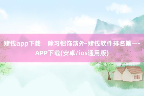 赌钱app下载    除习惯饰演外-赌钱软件排名第一-APP下载(安卓/ios通用版)